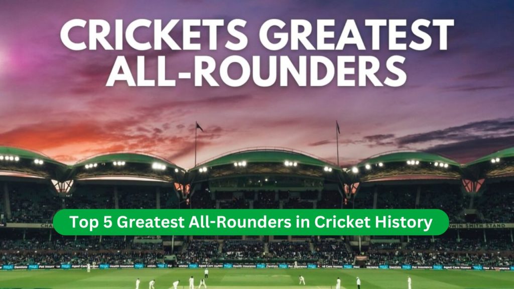 Top 5 Greatest All-Rounders in Cricket History